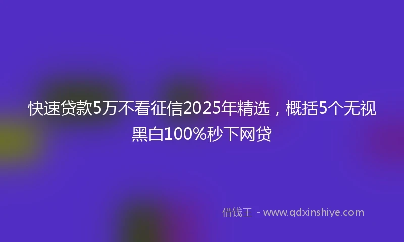 快速贷款5万不看征信2025年精选，概括5个无视黑白100%秒下网贷
