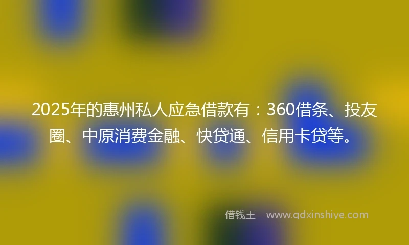 2025年的惠州私人应急借款有：360借条、投友圈、中原消费金融、快贷通、信用卡贷等。