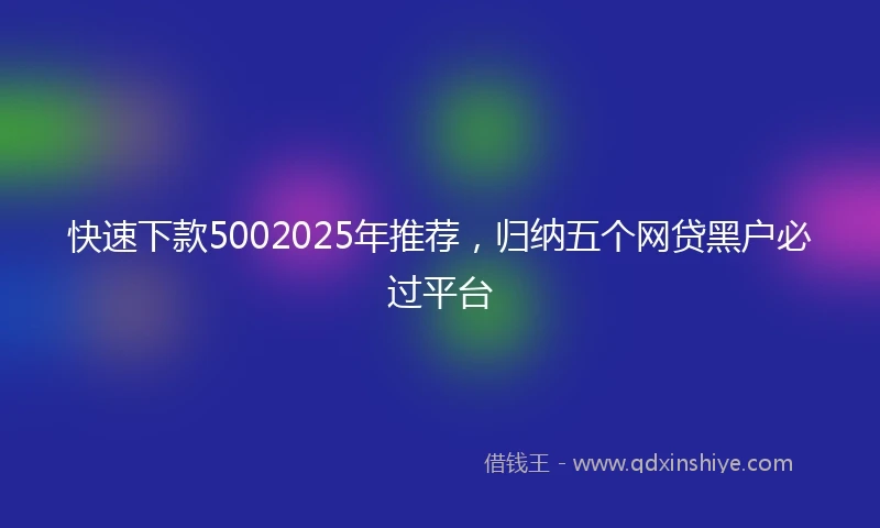 快速下款5002025年推荐，归纳五个网贷黑户必过平台