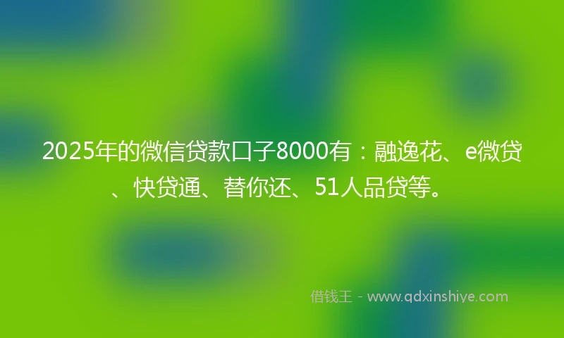 2025年的微信贷款口子8000有：融逸花、e微贷、快贷通、替你还、51人品贷等。