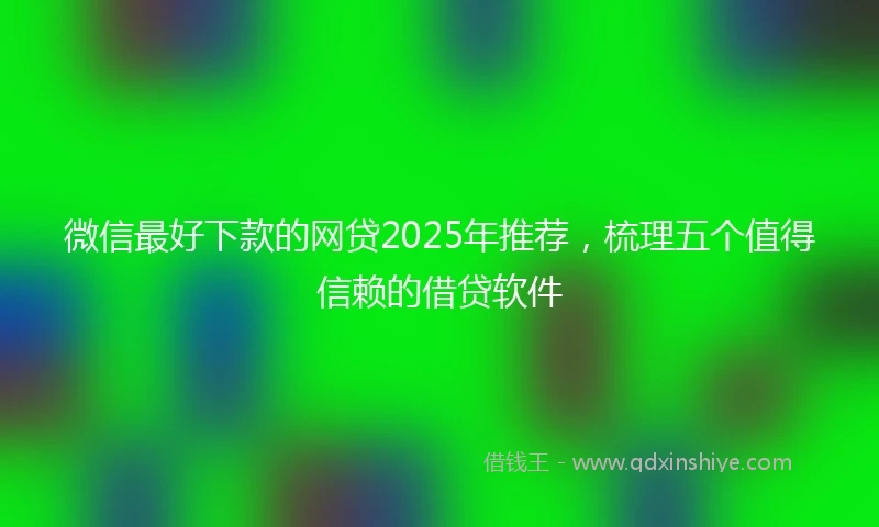 微信最好下款的网贷2025年推荐，梳理五个值得信赖的借贷软件