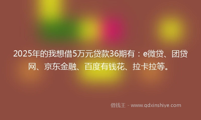 2025年的我想借5万元贷款36期有：e微贷、团贷网、京东金融、百度有钱花、拉卡拉等。