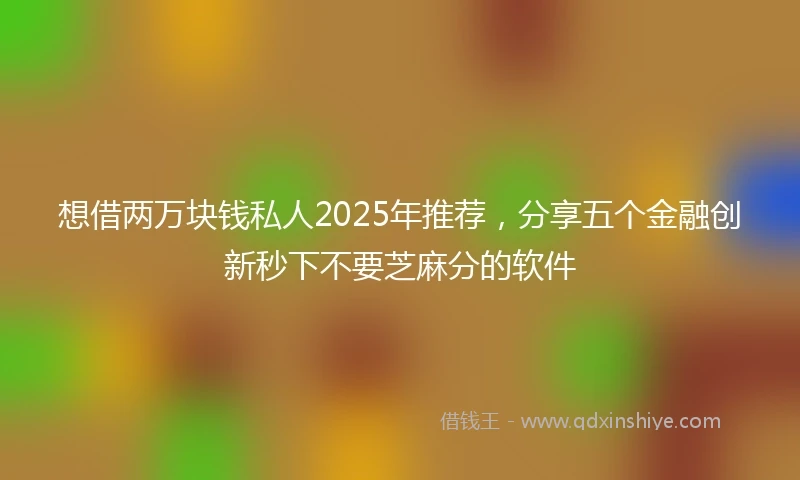 想借两万块钱私人2025年推荐，分享五个金融创新秒下不要芝麻分的软件