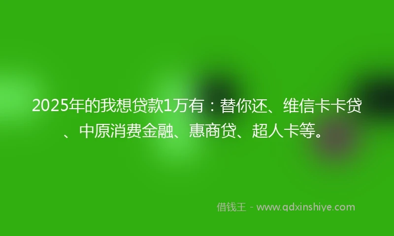 2025年的我想贷款1万有：替你还、维信卡卡贷、中原消费金融、惠商贷、超人卡等。