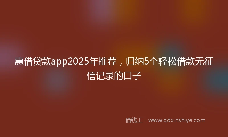 惠借贷款app2025年推荐，归纳5个轻松借款无征信记录的口子