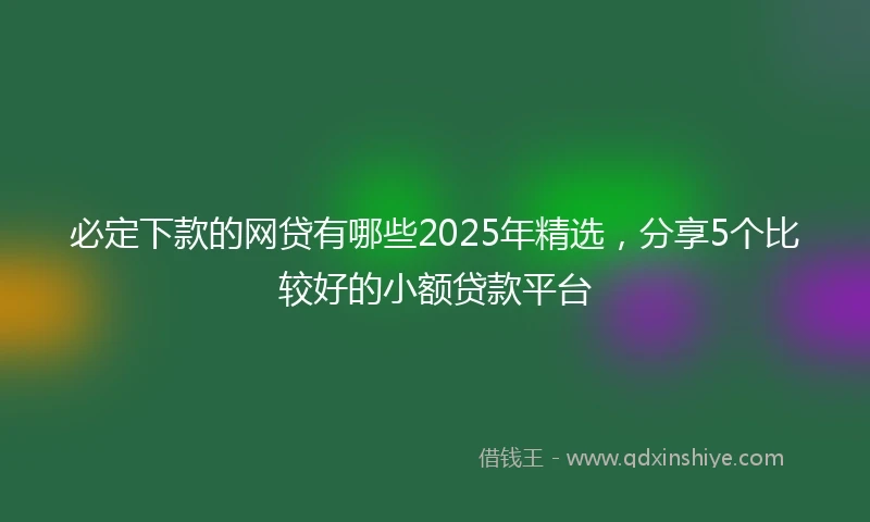 必定下款的网贷有哪些2025年精选，分享5个比较好的小额贷款平台