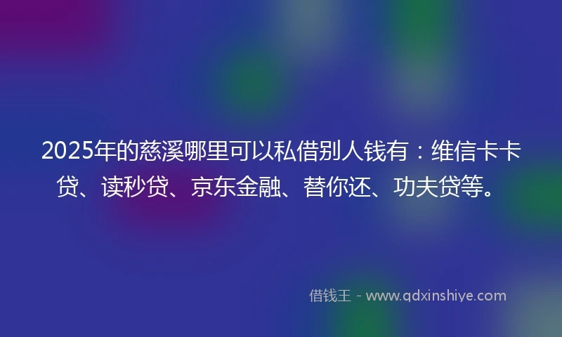 2025年的慈溪哪里可以私借别人钱有：维信卡卡贷、读秒贷、京东金融、替你还、功夫贷等。