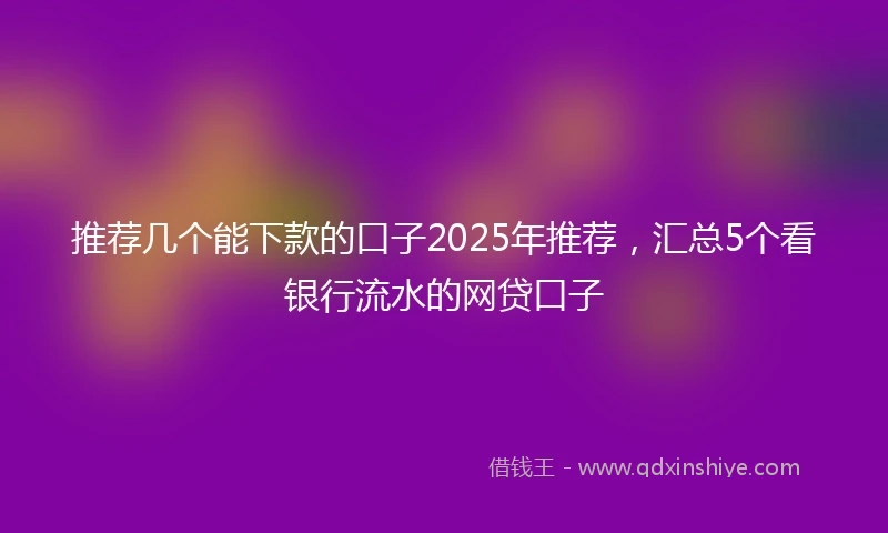推荐几个能下款的口子2025年推荐，汇总5个看银行流水的网贷口子