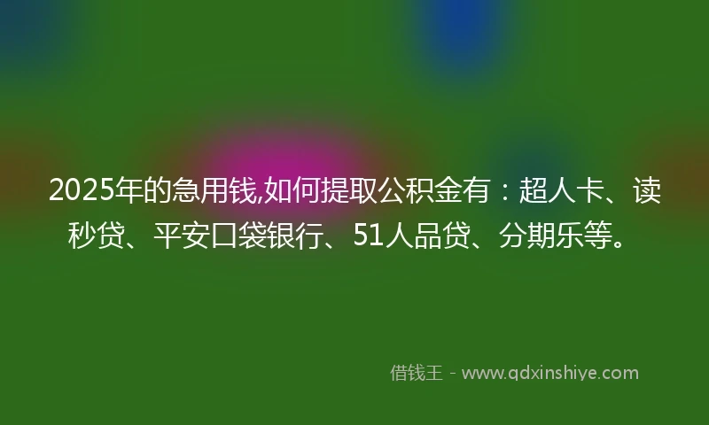 2025年的急用钱,如何提取公积金有：超人卡、读秒贷、平安口袋银行、51人品贷、分期乐等。