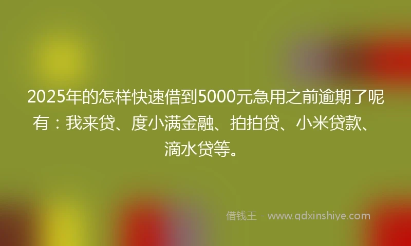 2025年的怎样快速借到5000元急用之前逾期了呢有：我来贷、度小满金融、拍拍贷、小米贷款、滴水贷等。