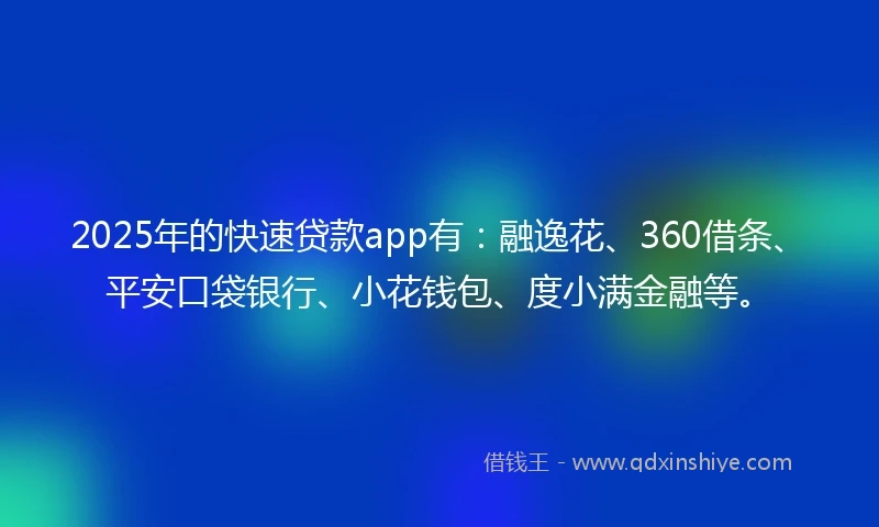 2025年的快速贷款app有：融逸花、360借条、平安口袋银行、小花钱包、度小满金融等。