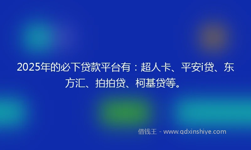 2025年的必下贷款平台有：超人卡、平安i贷、东方汇、拍拍贷、柯基贷等。