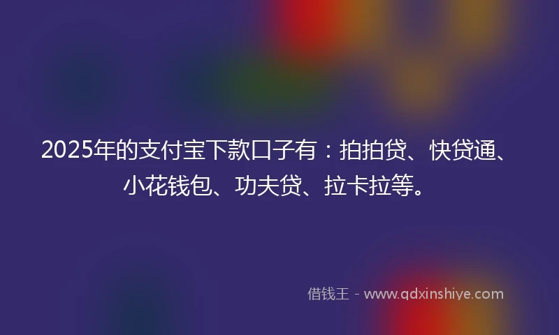 2025年的支付宝下款口子有：拍拍贷、快贷通、小花钱包、功夫贷、拉卡拉等。