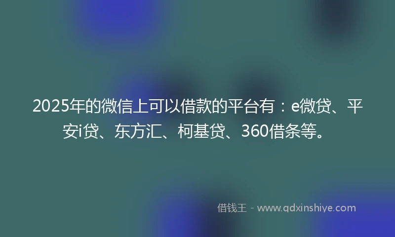 2025年的微信上可以借款的平台有：e微贷、平安i贷、东方汇、柯基贷、360借条等。