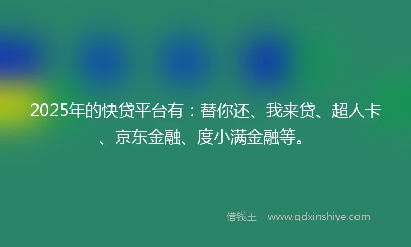 2025年的快贷平台有：替你还、我来贷、超人卡、京东金融、度小满金融等。