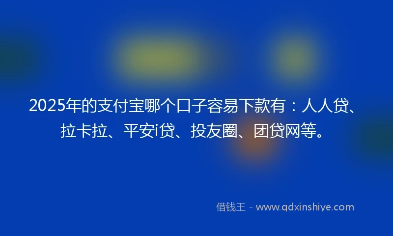 2025年的支付宝哪个口子容易下款有：人人贷、拉卡拉、平安i贷、投友圈、团贷网等。