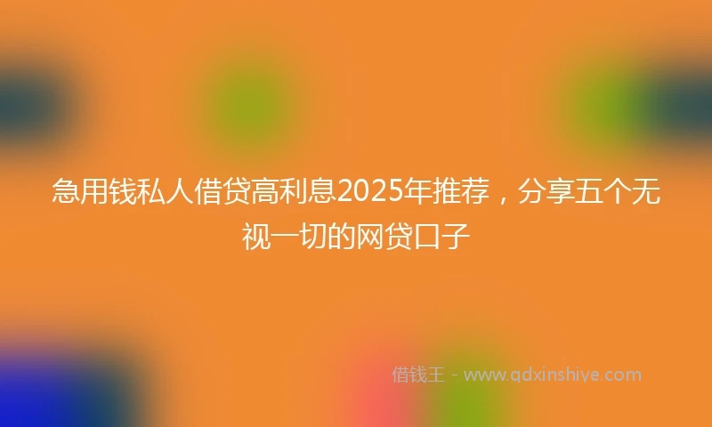 急用钱私人借贷高利息2025年推荐，分享五个无视一切的网贷口子