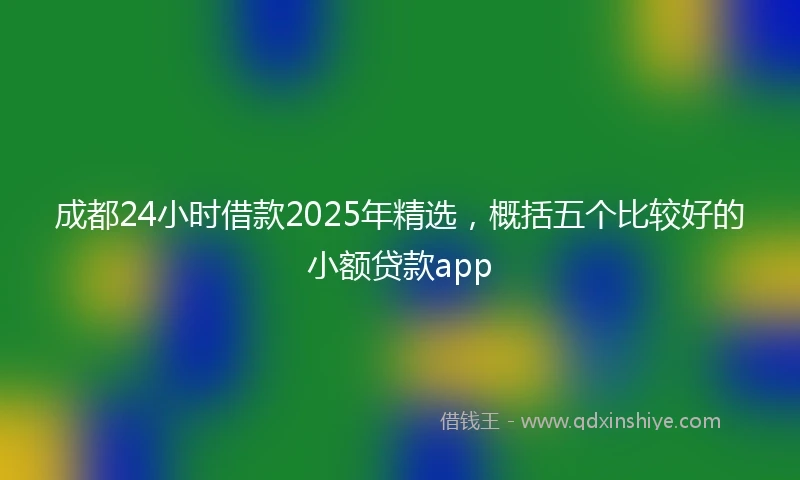 成都24小时借款2025年精选，概括五个比较好的小额贷款app