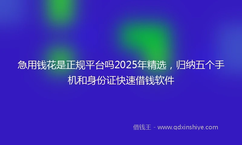 急用钱花是正规平台吗2025年精选，归纳五个手机和身份证快速借钱软件