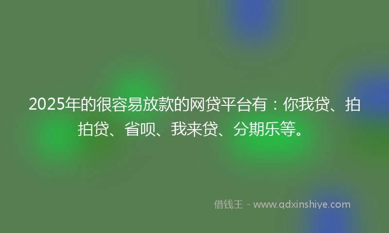 2025年的很容易放款的网贷平台有：你我贷、拍拍贷、省呗、我来贷、分期乐等。