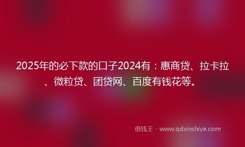 2025年的必下款的口子2024有：惠商贷、拉卡拉、微粒贷、团贷网、百度有钱花等。