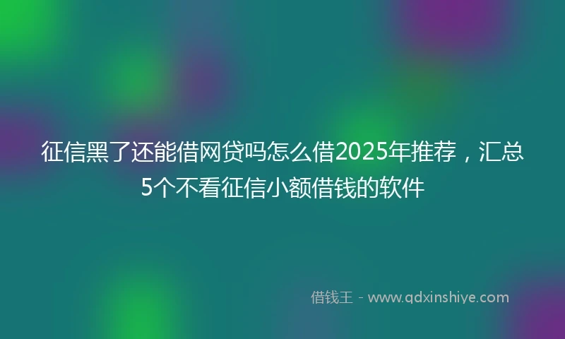 征信黑了还能借网贷吗怎么借2025年推荐，汇总5个不看征信小额借钱的软件