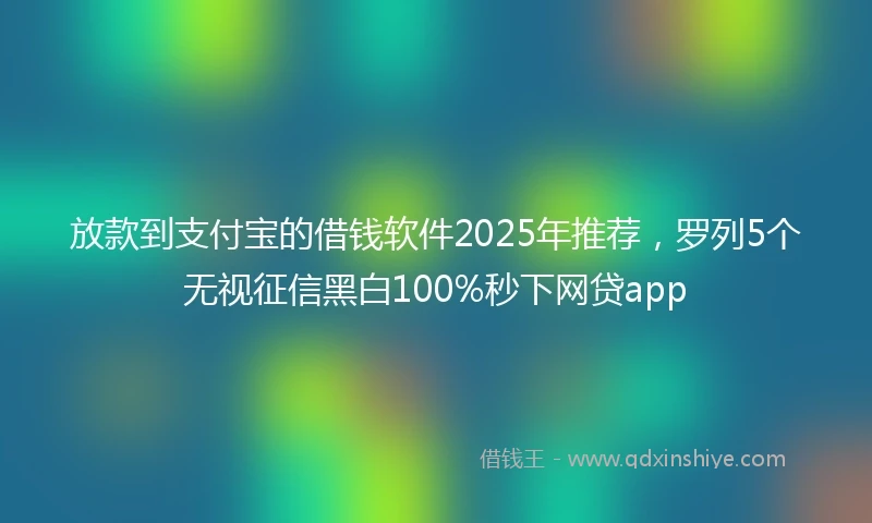 放款到支付宝的借钱软件2025年推荐，罗列5个无视征信黑白100%秒下网贷app