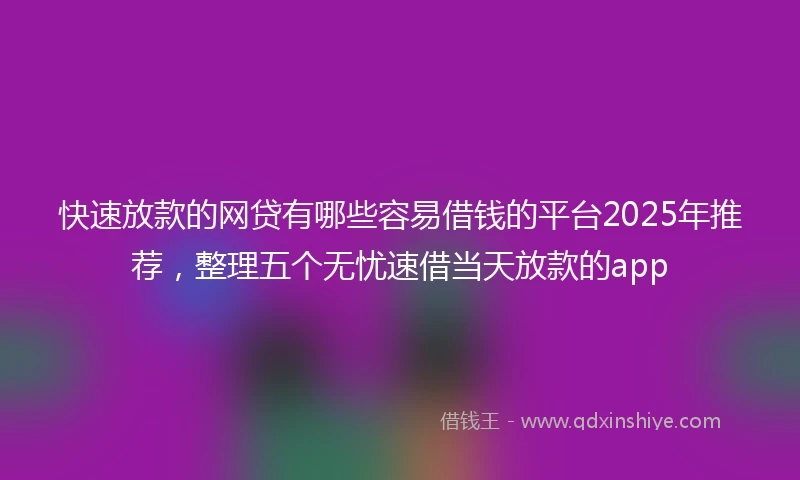 快速放款的网贷有哪些容易借钱的平台2025年推荐，整理五个无忧速借当天放款的app