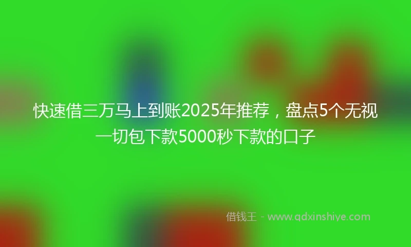 快速借三万马上到账2025年推荐，盘点5个无视一切包下款5000秒下款的口子