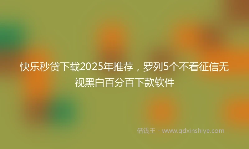 快乐秒贷下载2025年推荐，罗列5个不看征信无视黑白百分百下款软件