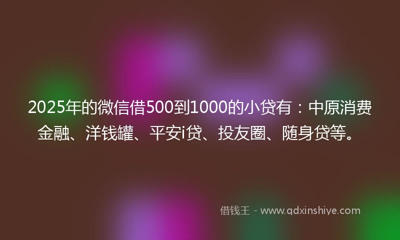 2025年的微信借500到1000的小贷有:中原消费金融、洋钱罐、平安i贷、投友圈、随身贷等。