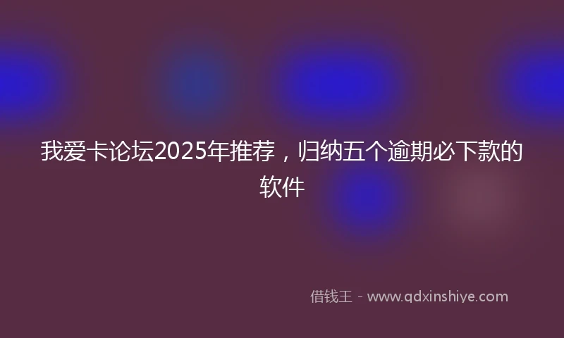 我爱卡论坛2025年推荐，归纳五个逾期必下款的软件