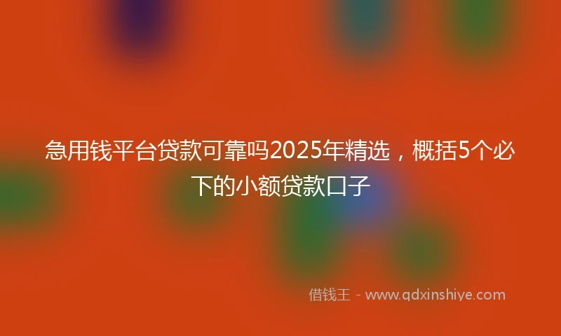 急用钱平台贷款可靠吗2025年精选，概括5个必下的小额贷款口子