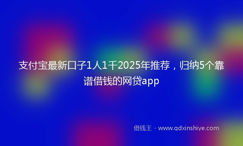 支付宝最新口子1人1千2025年推荐，归纳5个靠谱借钱的网贷app