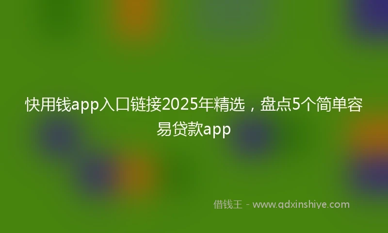 快用钱app入口链接2025年精选，盘点5个简单容易贷款app