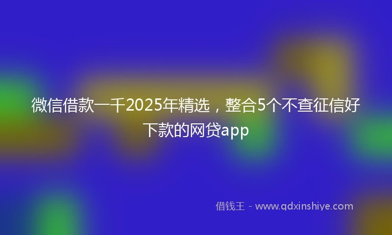 微信借款一千2025年精选，整合5个不查征信好下款的网贷app