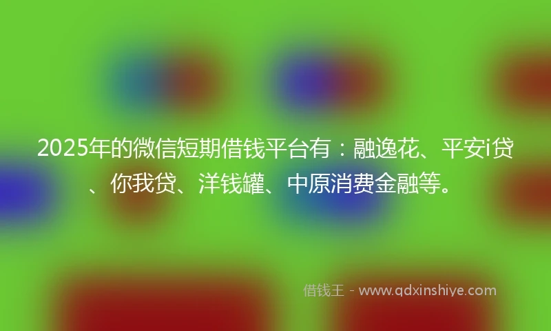 2025年的微信短期借钱平台有：融逸花、平安i贷、你我贷、洋钱罐、中原消费金融等。