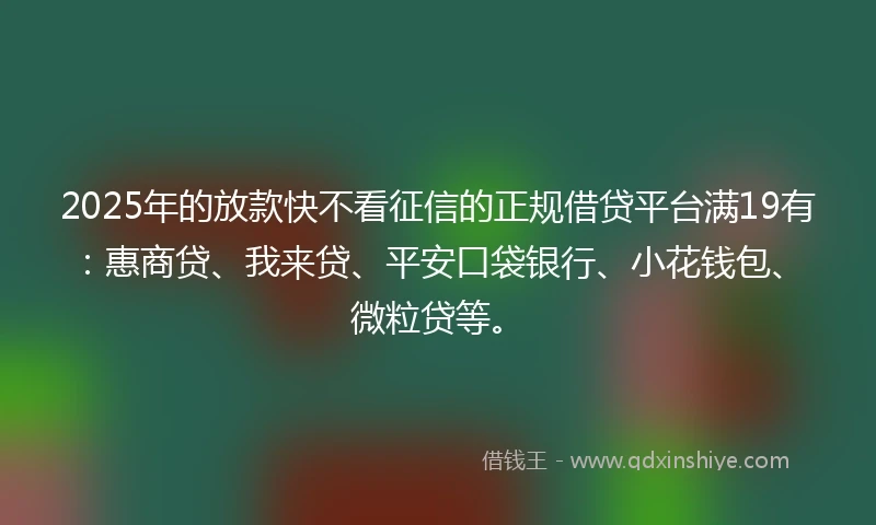 2025年的放款快不看征信的正规借贷平台满19有：惠商贷、我来贷、平安口袋银行、小花钱包、微粒贷等。