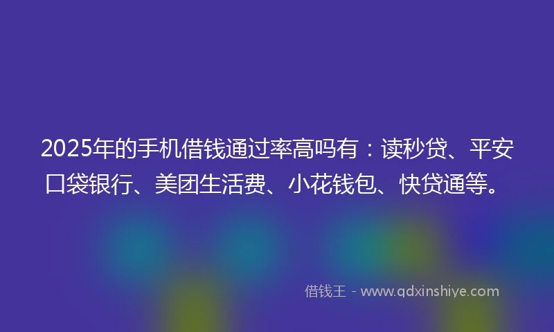 2025年的手机借钱通过率高吗有：读秒贷、平安口袋银行、美团生活费、小花钱包、快贷通等。