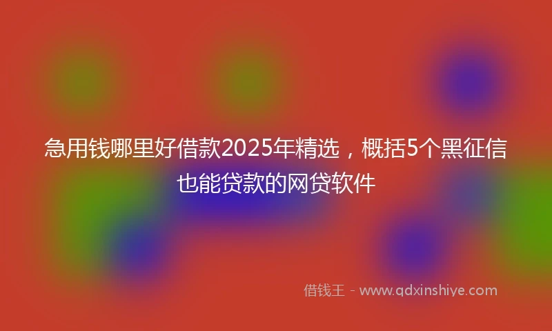急用钱哪里好借款2025年精选，概括5个黑征信也能贷款的网贷软件