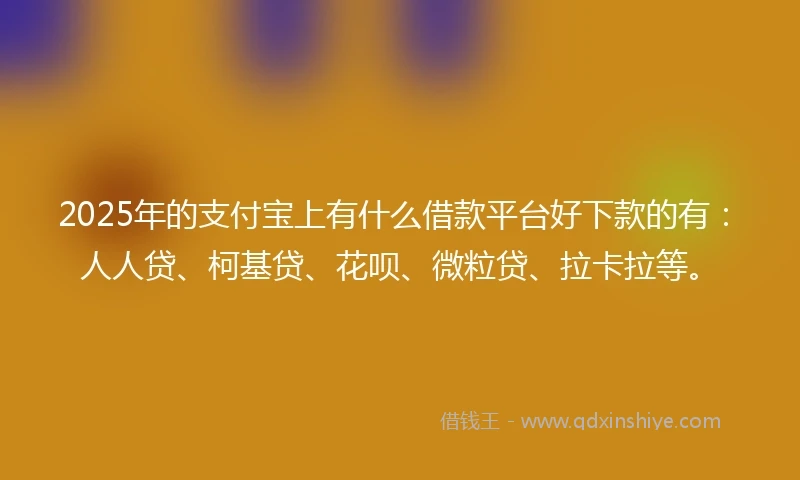 2025年的支付宝上有什么借款平台好下款的有：人人贷、柯基贷、花呗、微粒贷、拉卡拉等。