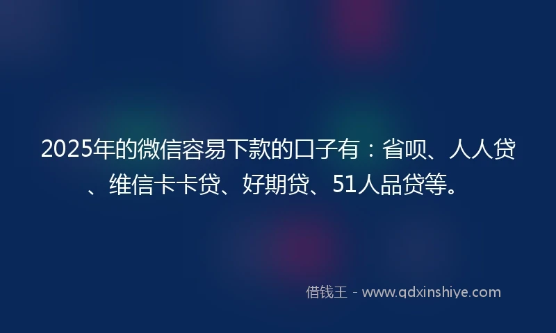 2025年的微信容易下款的口子有：省呗、人人贷、维信卡卡贷、好期贷、51人品贷等。