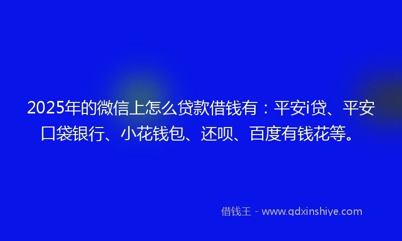 2025年的微信上怎么贷款借钱有：平安i贷、平安口袋银行、小花钱包、还呗、百度有钱花等。