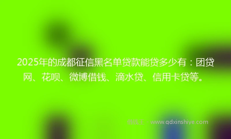 2025年的成都征信黑名单贷款能贷多少有：团贷网、花呗、微博借钱、滴水贷、信用卡贷等。