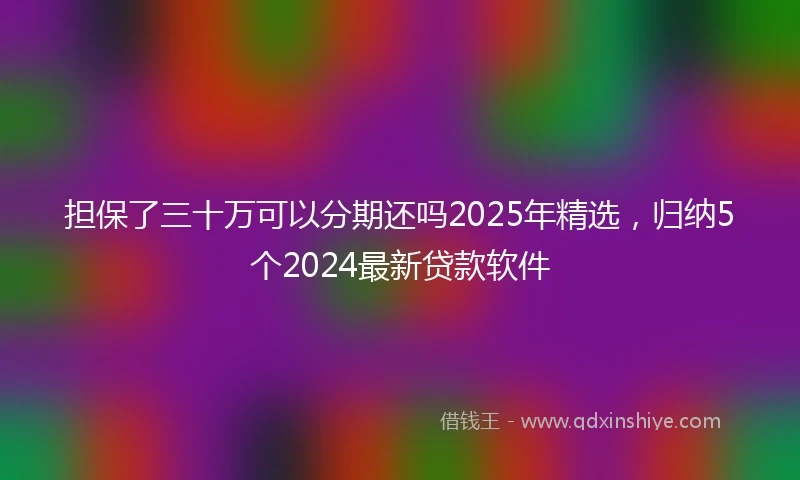 担保了三十万可以分期还吗2025年精选，归纳5个2024最新贷款软件