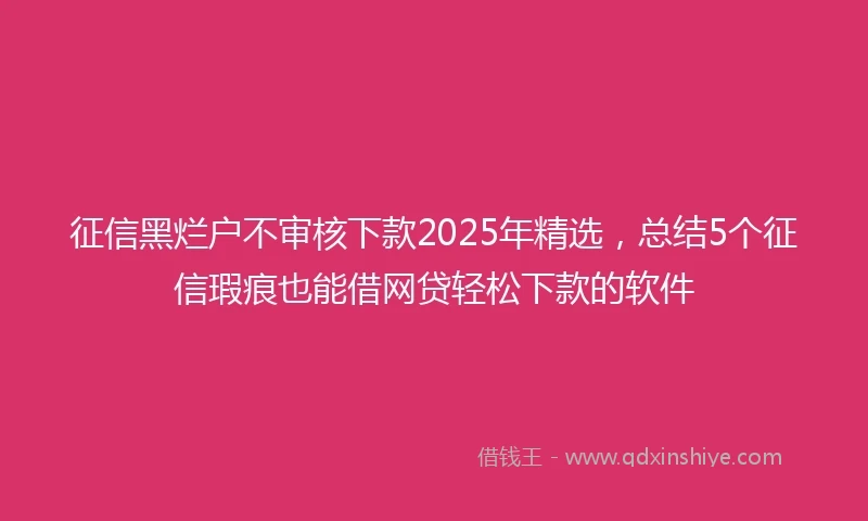 征信黑烂户不审核下款2025年精选，总结5个征信瑕疵也能借网贷轻松下款的软件