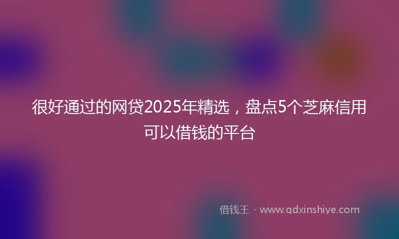 很好通过的网贷2025年精选，盘点5个芝麻信用可以借钱的平台