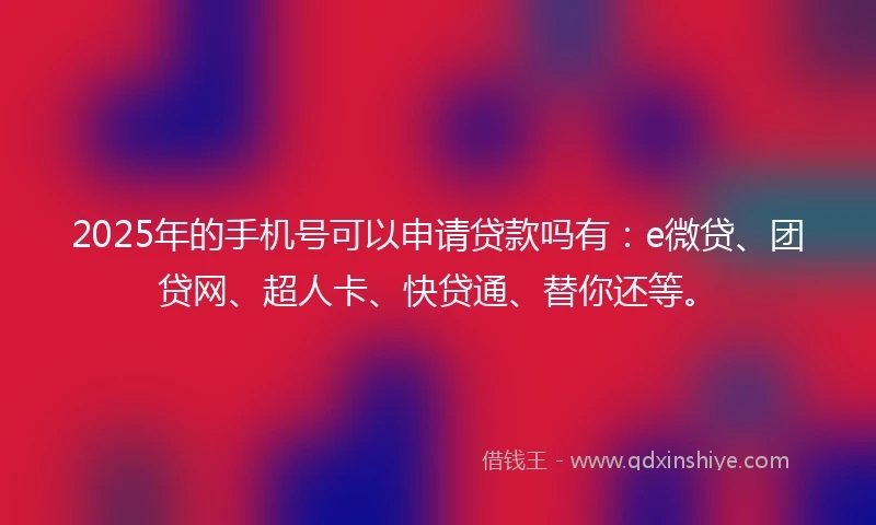 2025年的手机号可以申请贷款吗有：e微贷、团贷网、超人卡、快贷通、替你还等。