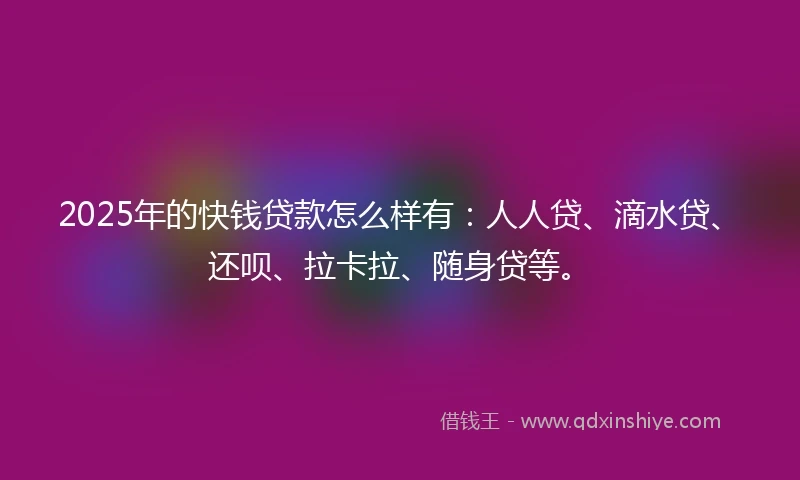 2025年的快钱贷款怎么样有：人人贷、滴水贷、还呗、拉卡拉、随身贷等。