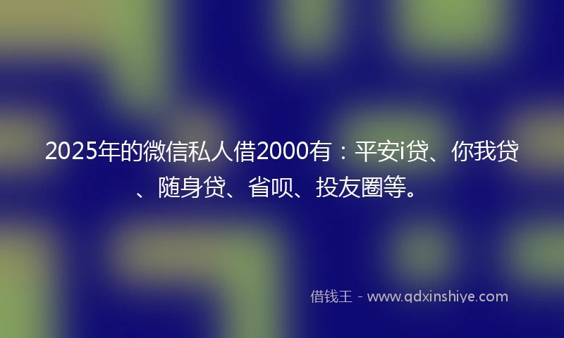 2025年的微信私人借2000有：平安i贷、你我贷、随身贷、省呗、投友圈等。